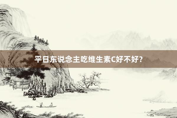 平日东说念主吃维生素C好不好？